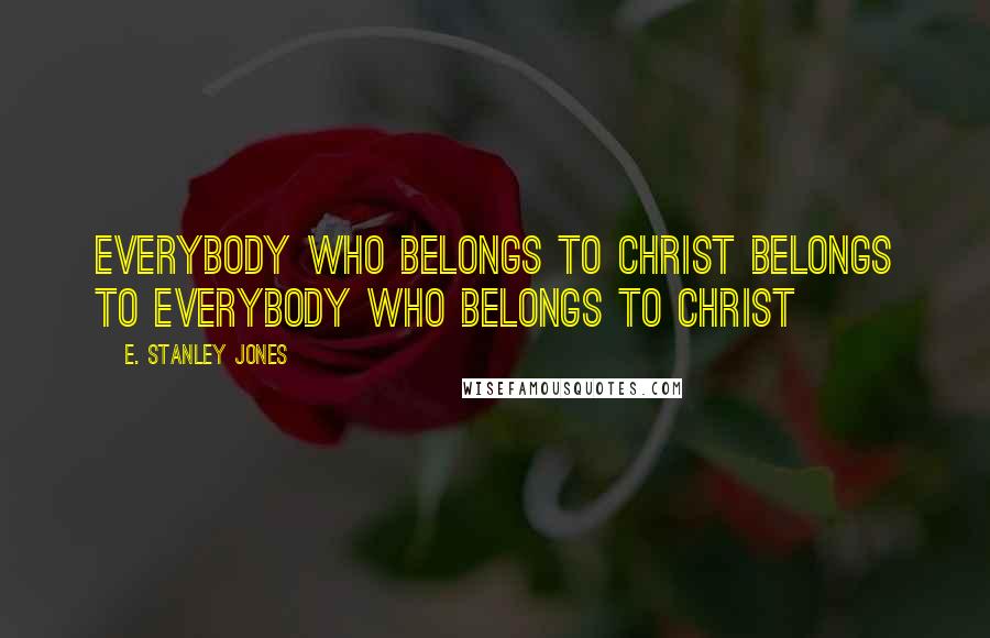 E. Stanley Jones Quotes: Everybody who belongs to Christ belongs to everybody who belongs to Christ