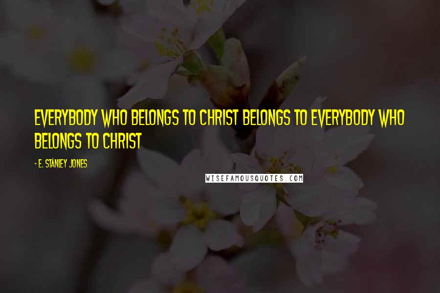 E. Stanley Jones Quotes: Everybody who belongs to Christ belongs to everybody who belongs to Christ