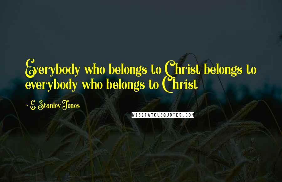 E. Stanley Jones Quotes: Everybody who belongs to Christ belongs to everybody who belongs to Christ