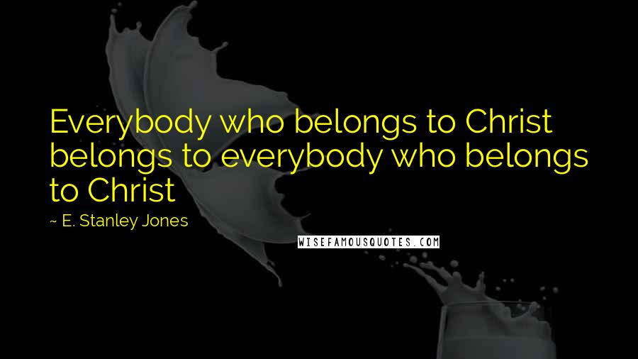 E. Stanley Jones Quotes: Everybody who belongs to Christ belongs to everybody who belongs to Christ