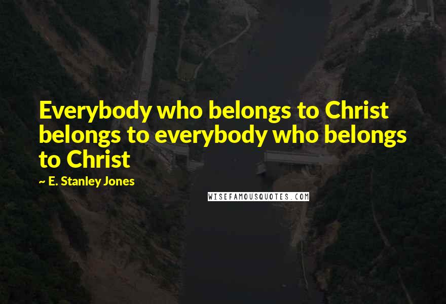 E. Stanley Jones Quotes: Everybody who belongs to Christ belongs to everybody who belongs to Christ