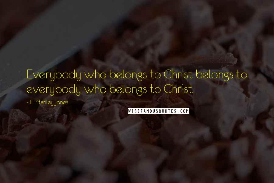E. Stanley Jones Quotes: Everybody who belongs to Christ belongs to everybody who belongs to Christ