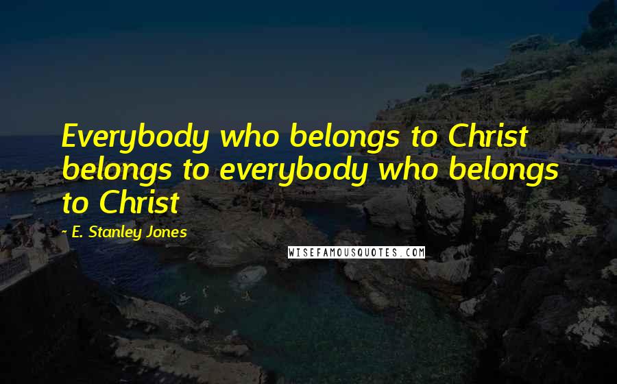 E. Stanley Jones Quotes: Everybody who belongs to Christ belongs to everybody who belongs to Christ