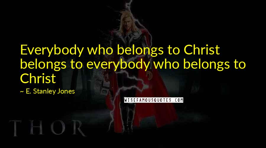 E. Stanley Jones Quotes: Everybody who belongs to Christ belongs to everybody who belongs to Christ