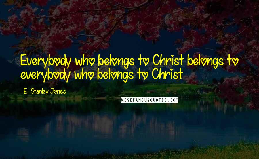 E. Stanley Jones Quotes: Everybody who belongs to Christ belongs to everybody who belongs to Christ