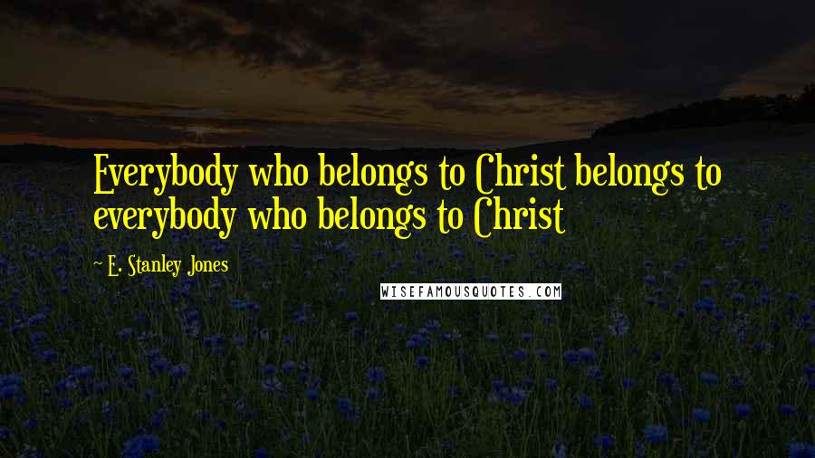 E. Stanley Jones Quotes: Everybody who belongs to Christ belongs to everybody who belongs to Christ