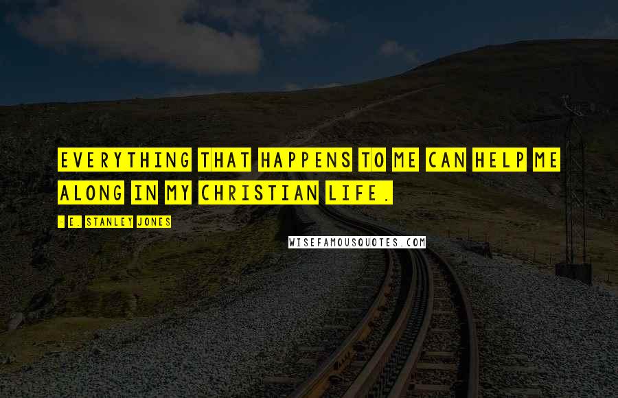 E. Stanley Jones Quotes: Everything that happens to me can help me along in my Christian life.