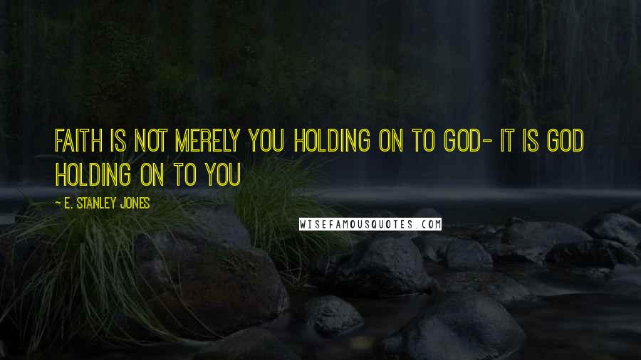 E. Stanley Jones Quotes: Faith is not merely you holding on to God- it is God holding on to you