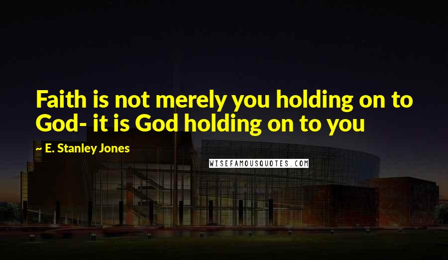 E. Stanley Jones Quotes: Faith is not merely you holding on to God- it is God holding on to you