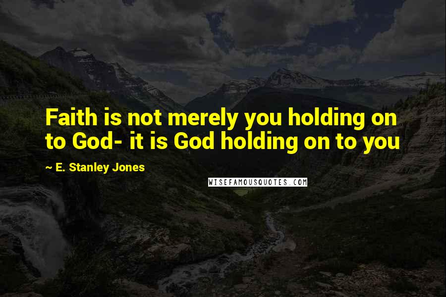 E. Stanley Jones Quotes: Faith is not merely you holding on to God- it is God holding on to you