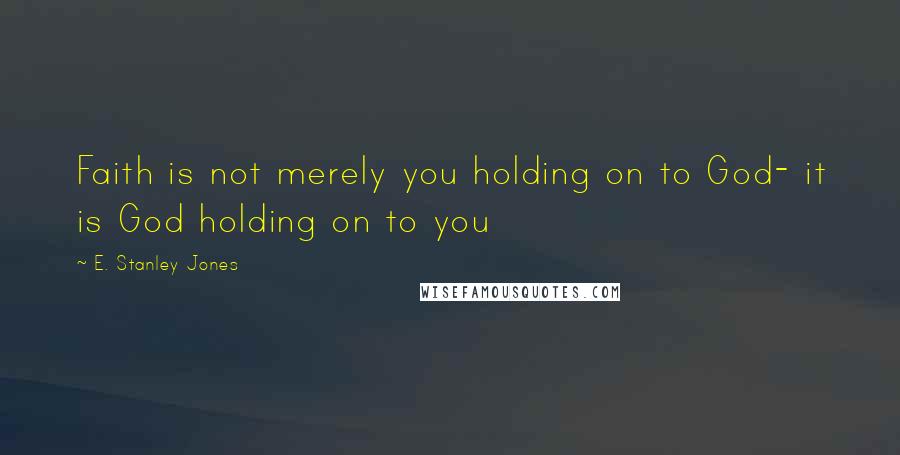 E. Stanley Jones Quotes: Faith is not merely you holding on to God- it is God holding on to you