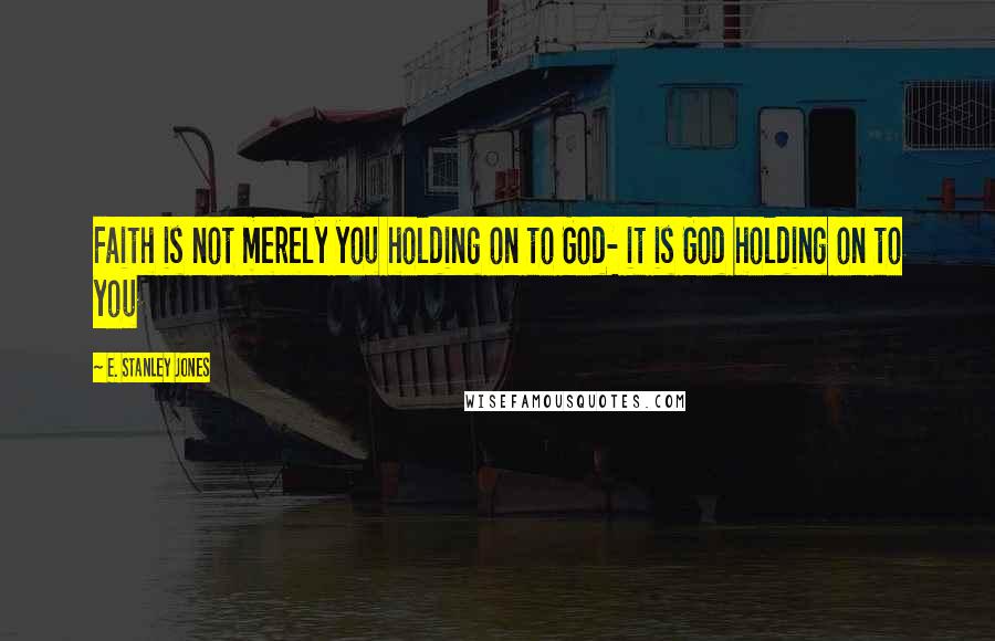 E. Stanley Jones Quotes: Faith is not merely you holding on to God- it is God holding on to you