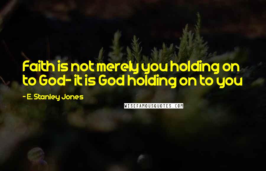 E. Stanley Jones Quotes: Faith is not merely you holding on to God- it is God holding on to you
