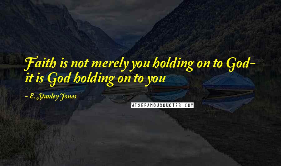 E. Stanley Jones Quotes: Faith is not merely you holding on to God- it is God holding on to you