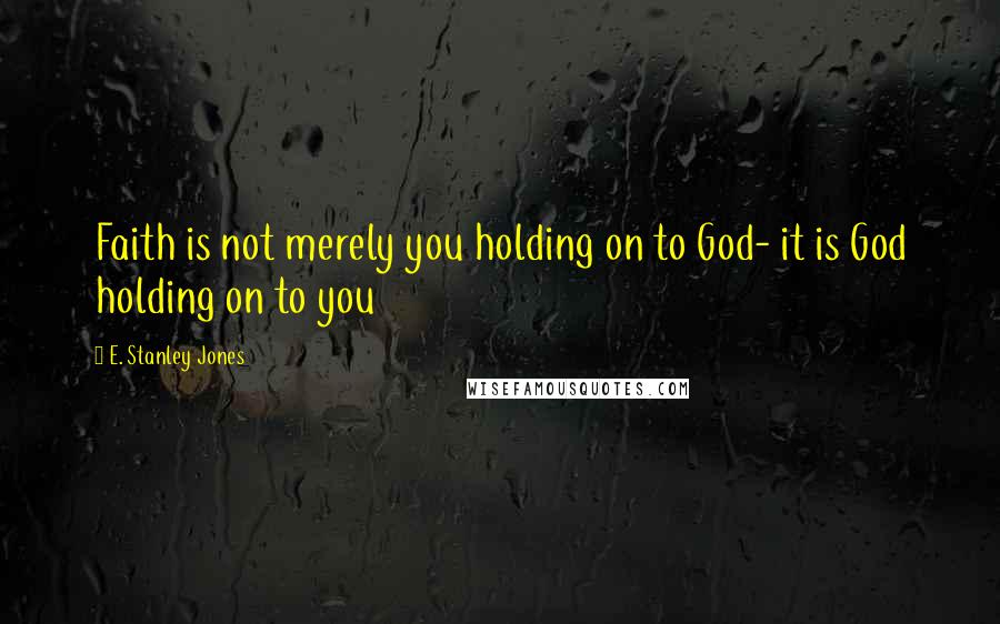 E. Stanley Jones Quotes: Faith is not merely you holding on to God- it is God holding on to you