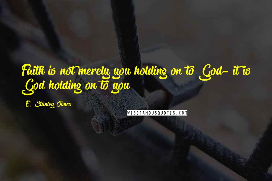 E. Stanley Jones Quotes: Faith is not merely you holding on to God- it is God holding on to you