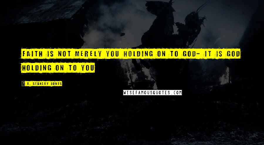 E. Stanley Jones Quotes: Faith is not merely you holding on to God- it is God holding on to you