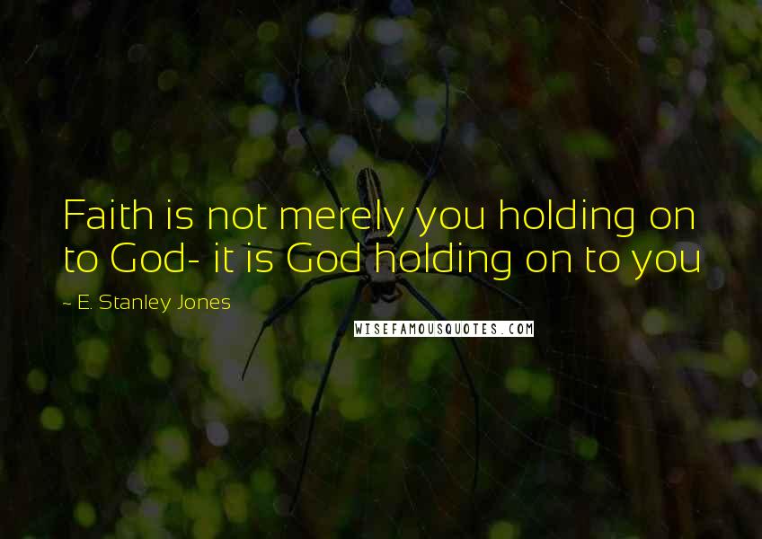 E. Stanley Jones Quotes: Faith is not merely you holding on to God- it is God holding on to you