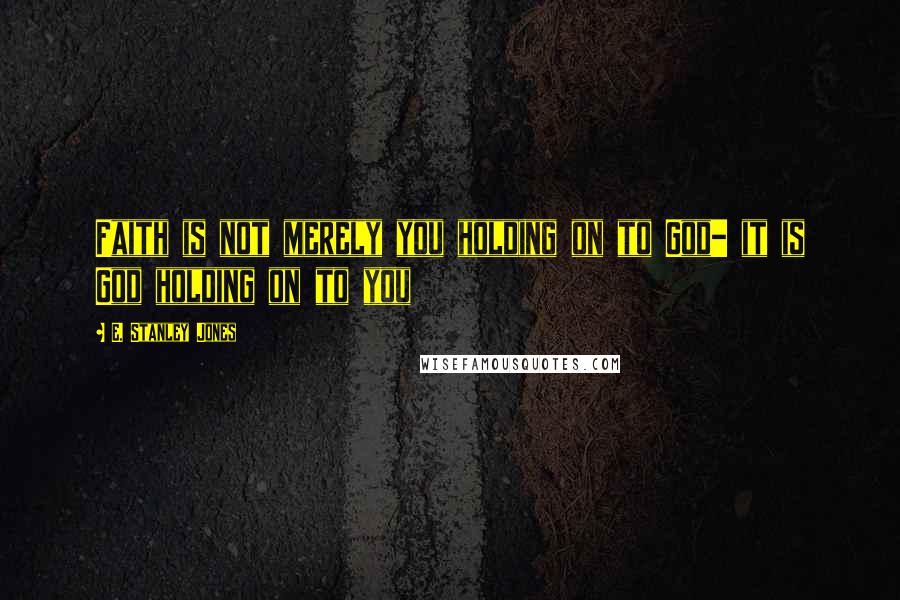 E. Stanley Jones Quotes: Faith is not merely you holding on to God- it is God holding on to you