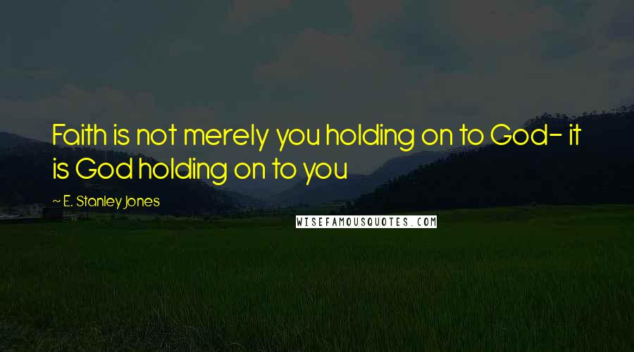 E. Stanley Jones Quotes: Faith is not merely you holding on to God- it is God holding on to you