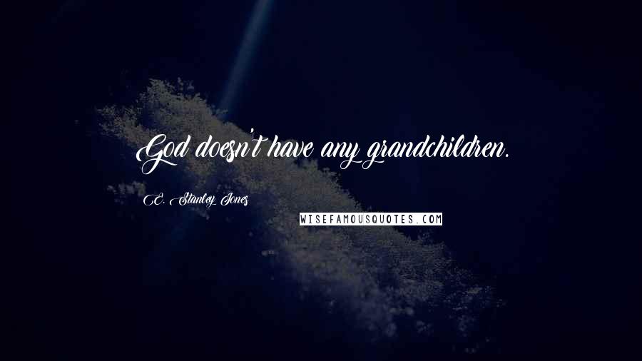 E. Stanley Jones Quotes: God doesn't have any grandchildren.