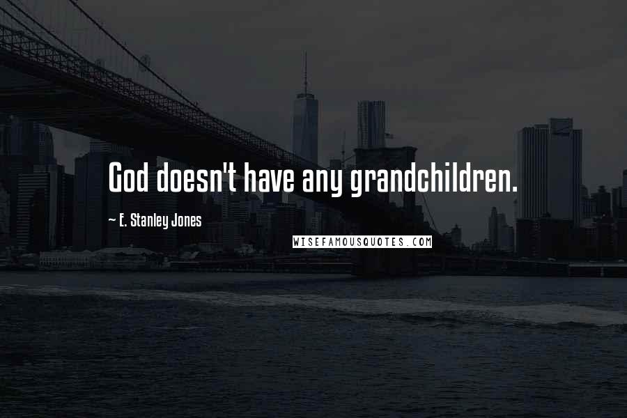 E. Stanley Jones Quotes: God doesn't have any grandchildren.