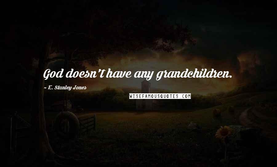 E. Stanley Jones Quotes: God doesn't have any grandchildren.