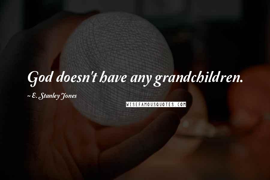 E. Stanley Jones Quotes: God doesn't have any grandchildren.