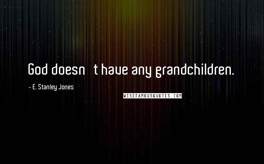 E. Stanley Jones Quotes: God doesn't have any grandchildren.