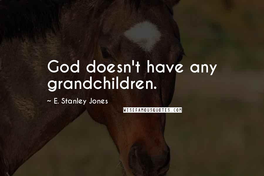 E. Stanley Jones Quotes: God doesn't have any grandchildren.