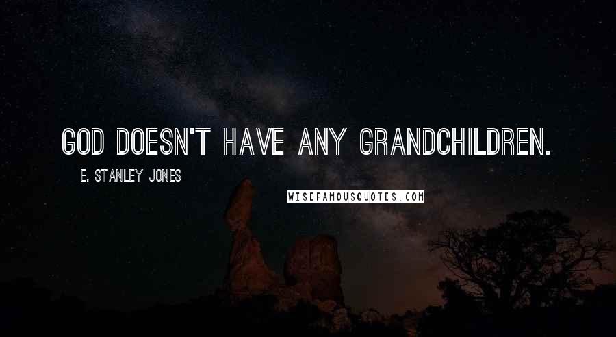 E. Stanley Jones Quotes: God doesn't have any grandchildren.