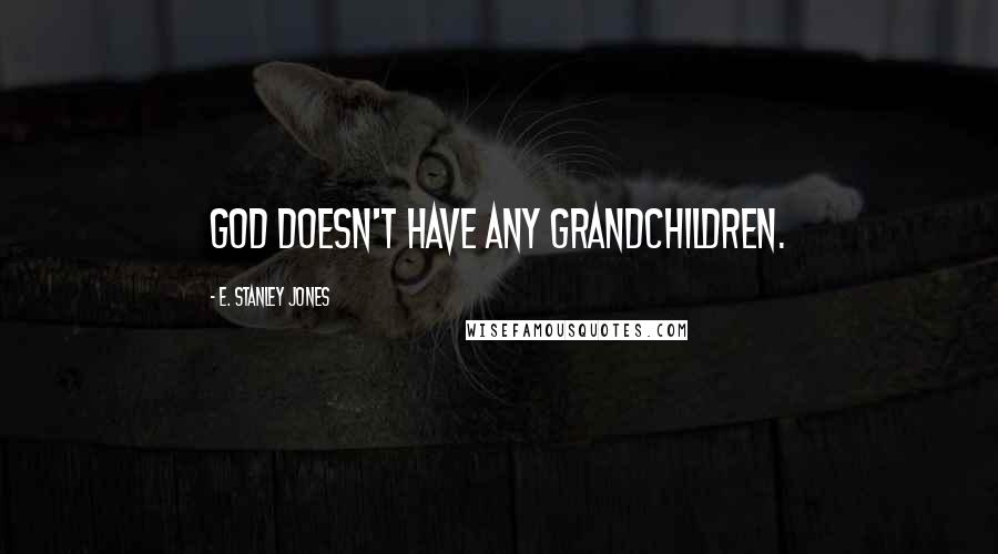 E. Stanley Jones Quotes: God doesn't have any grandchildren.