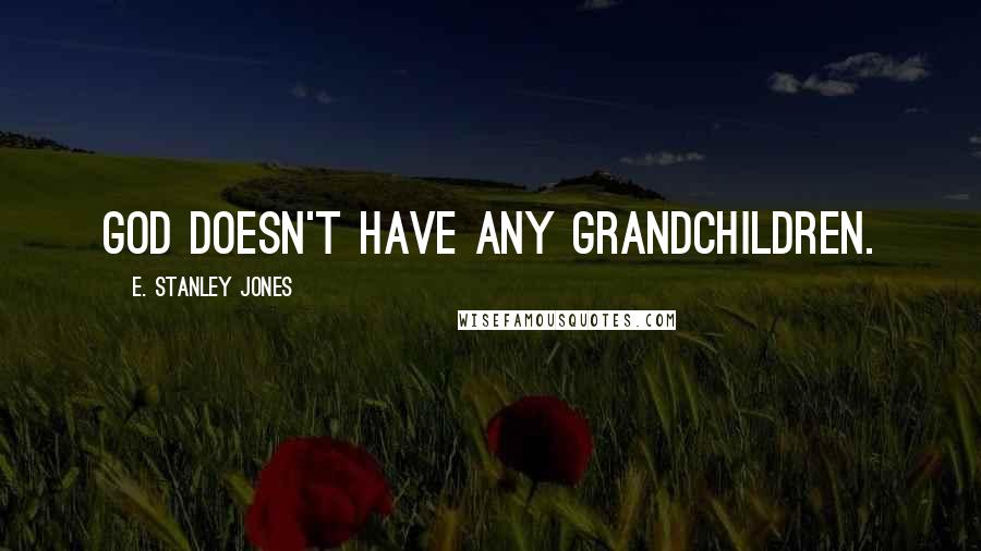 E. Stanley Jones Quotes: God doesn't have any grandchildren.