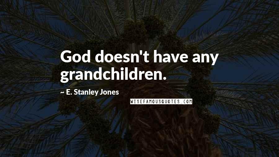 E. Stanley Jones Quotes: God doesn't have any grandchildren.