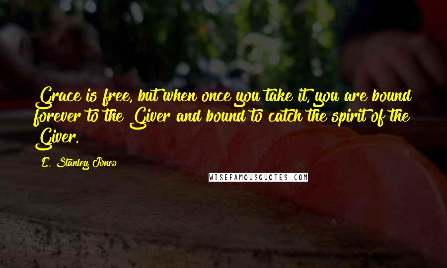 E. Stanley Jones Quotes: Grace is free, but when once you take it, you are bound forever to the Giver and bound to catch the spirit of the Giver.