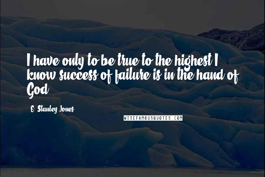 E. Stanley Jones Quotes: I have only to be true to the highest I know-success of failure is in the hand of God.