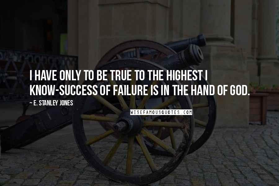 E. Stanley Jones Quotes: I have only to be true to the highest I know-success of failure is in the hand of God.