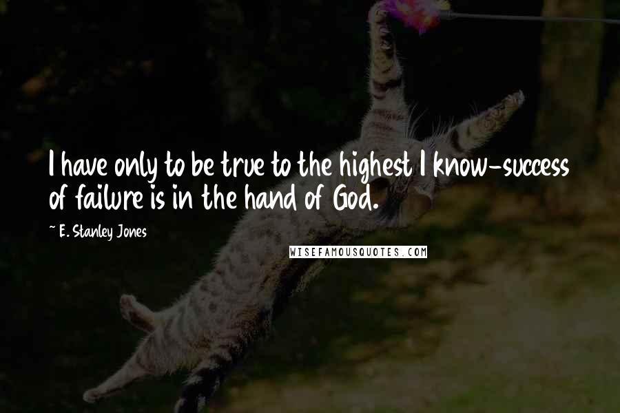 E. Stanley Jones Quotes: I have only to be true to the highest I know-success of failure is in the hand of God.