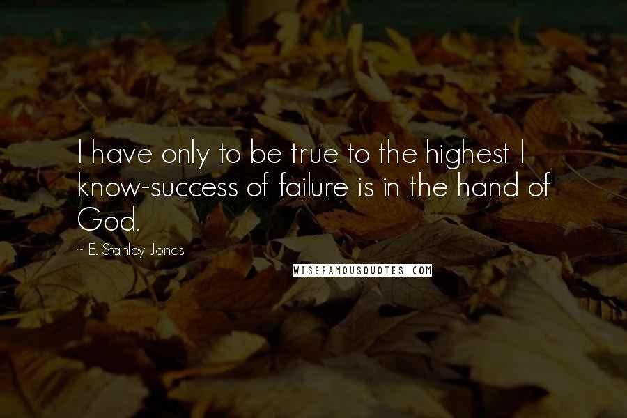 E. Stanley Jones Quotes: I have only to be true to the highest I know-success of failure is in the hand of God.