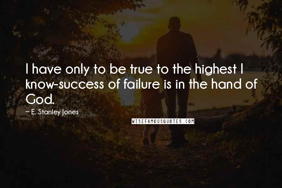 E. Stanley Jones Quotes: I have only to be true to the highest I know-success of failure is in the hand of God.