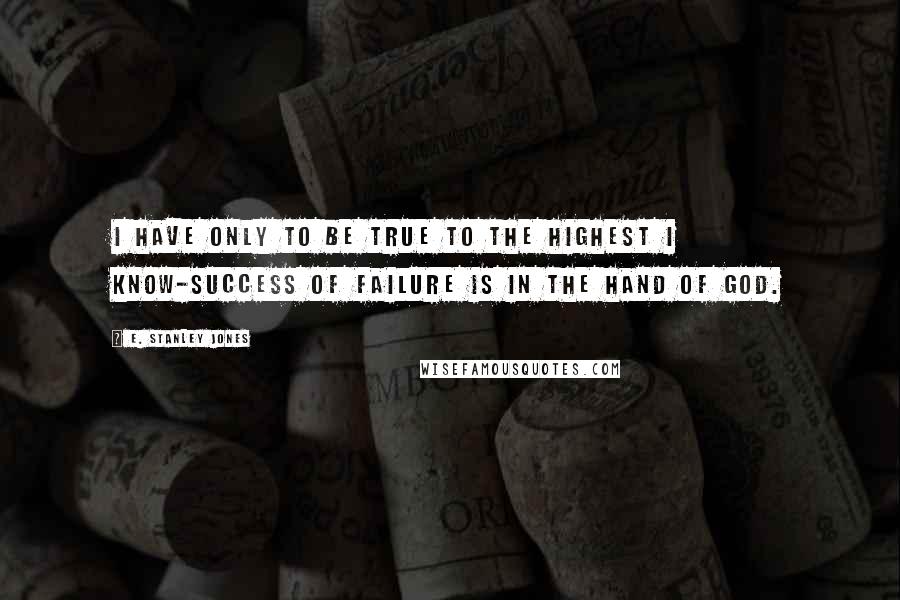 E. Stanley Jones Quotes: I have only to be true to the highest I know-success of failure is in the hand of God.