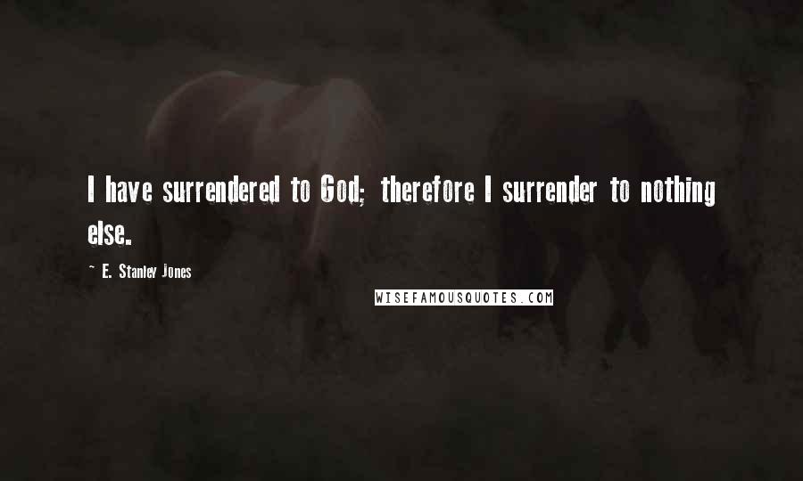 E. Stanley Jones Quotes: I have surrendered to God; therefore I surrender to nothing else.