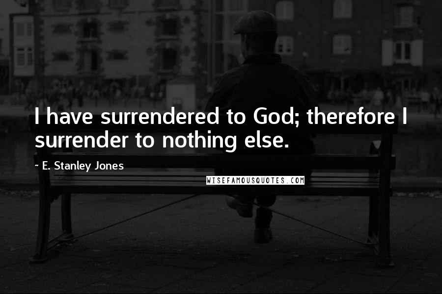 E. Stanley Jones Quotes: I have surrendered to God; therefore I surrender to nothing else.