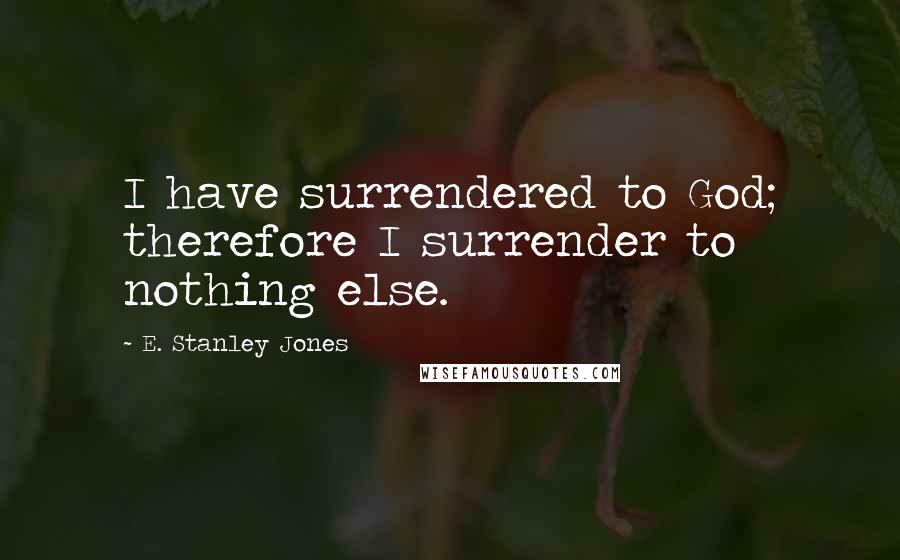 E. Stanley Jones Quotes: I have surrendered to God; therefore I surrender to nothing else.