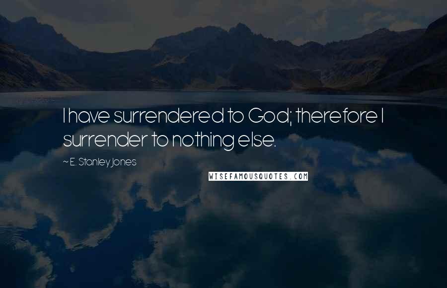 E. Stanley Jones Quotes: I have surrendered to God; therefore I surrender to nothing else.