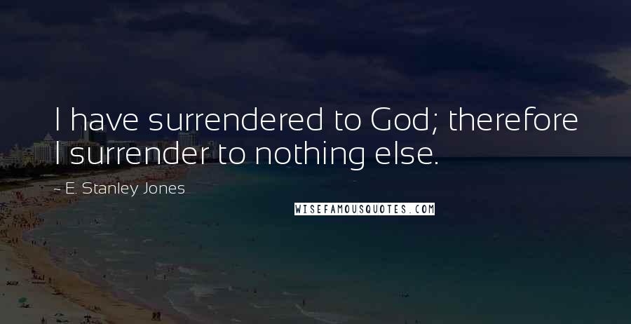 E. Stanley Jones Quotes: I have surrendered to God; therefore I surrender to nothing else.