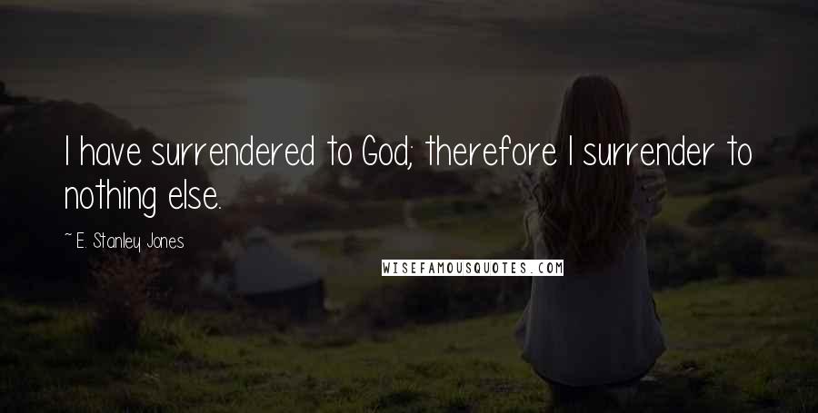 E. Stanley Jones Quotes: I have surrendered to God; therefore I surrender to nothing else.