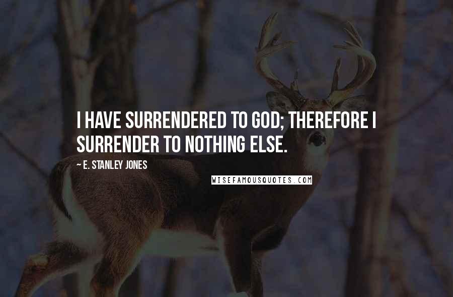E. Stanley Jones Quotes: I have surrendered to God; therefore I surrender to nothing else.