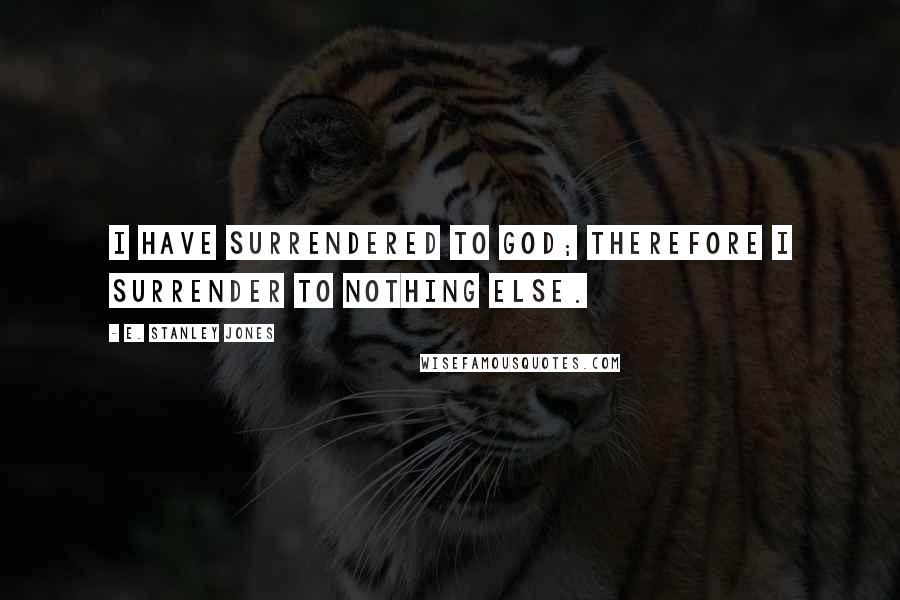 E. Stanley Jones Quotes: I have surrendered to God; therefore I surrender to nothing else.