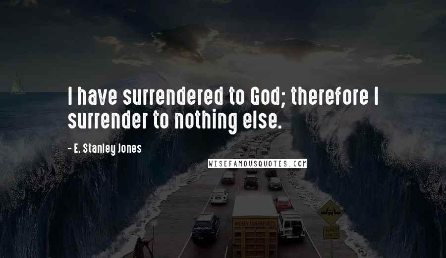 E. Stanley Jones Quotes: I have surrendered to God; therefore I surrender to nothing else.